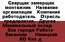 Сварщик-замерщик-монтажник › Название организации ­ Компания-работодатель › Отрасль предприятия ­ Другое › Минимальный оклад ­ 1 - Все города Работа » Вакансии   . Ненецкий АО,Кия д.